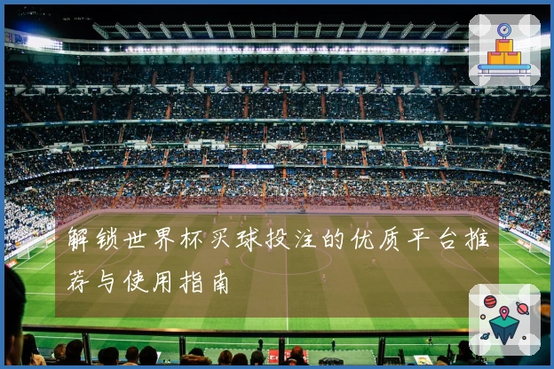 解锁世界杯买球投注的优质平台推荐与使用指南