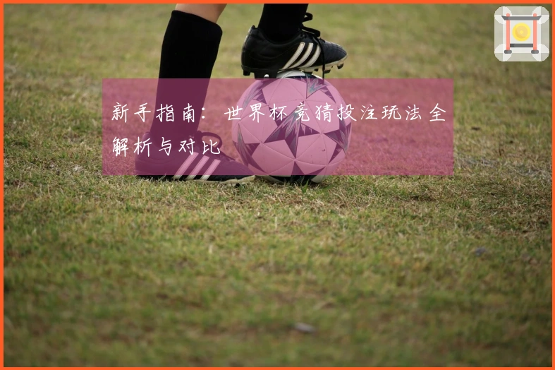 新手指南：世界杯竞猜投注玩法全解析与对比