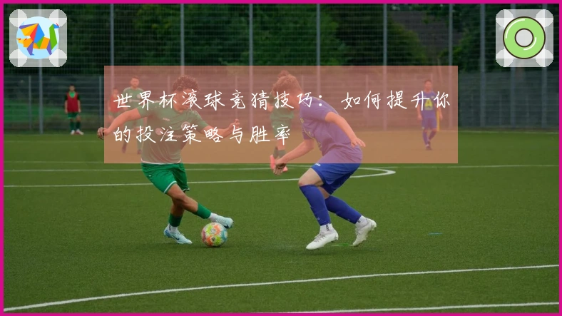 世界杯滚球竞猜技巧：如何提升你的投注策略与胜率