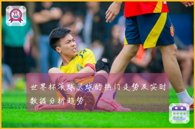 世界杯滚球买球的热门走势及实时数据分析趋势