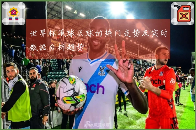 世界杯滚球买球的热门走势及实时数据分析趋势