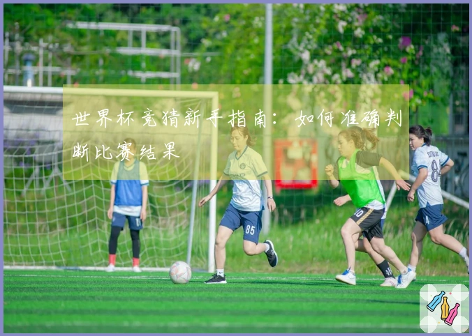 世界杯竞猜新手指南：如何准确判断比赛结果