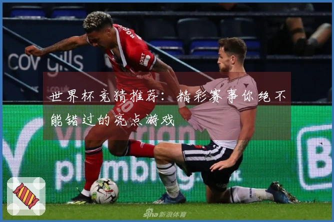 世界杯竞猜推荐：精彩赛事你绝不能错过的亮点游戏
