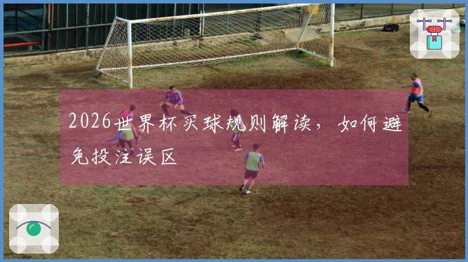 2026世界杯买球规则解读，如何避免投注误区