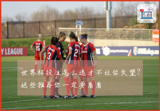 世界杯投注怎么选才不让你失望？这些推荐你一定要看看