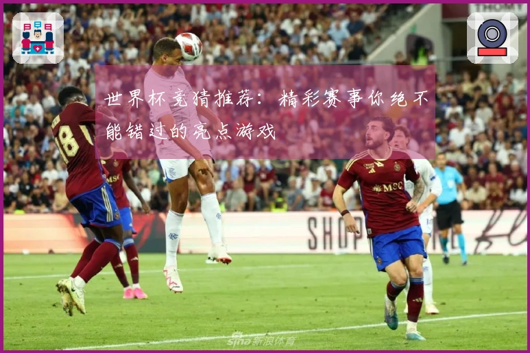 世界杯竞猜推荐：精彩赛事你绝不能错过的亮点游戏