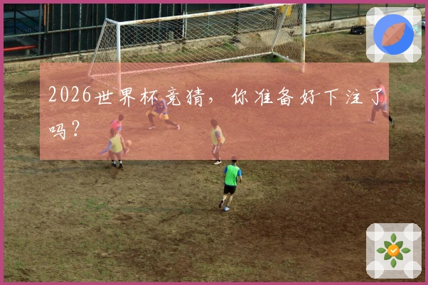 2026世界杯竞猜，你准备好下注了吗？
